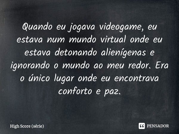 ⁠Quando eu jogava videogame, eu estava num mundo virtual onde eu estava detonando alienígenas e ignorando o mundo ao meu redor. Era o único lugar onde eu encont... Frase de High Score (série).