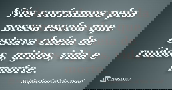 Nós corriamos pela nossa escola que estava cheia de ruídos, gritos, vida e morte.... Frase de Highschool of the Dead.