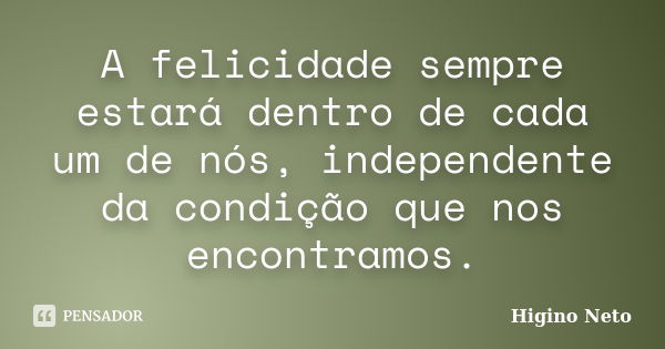 A felicidade sempre estará dentro de cada um de nós, independente da condição que nos encontramos.... Frase de Higino Neto.