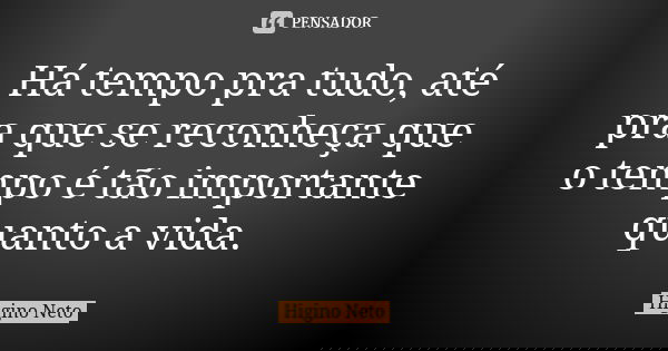 Há tempo pra tudo, até pra que se reconheça que o tempo é tão importante quanto a vida.... Frase de Higino Neto.