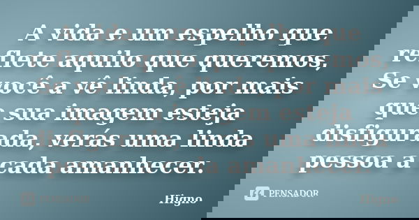 A vida e um espelho que reflete aquilo que queremos, Se você a vê linda, por mais que sua imagem esteja disfigurada, verás uma linda pessoa a cada amanhecer.... Frase de Higno.