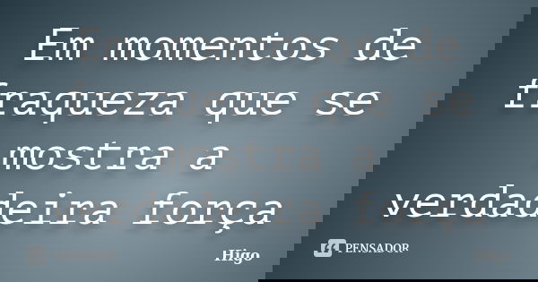 Em momentos de fraqueza que se mostra a verdadeira força... Frase de Higo.