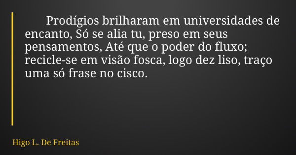 Prodígios brilharam em universidades de encanto, Só se alia tu, preso em seus pensamentos, Até que o poder do fluxo; recicle-se em visão fosca, logo dez liso, t... Frase de Higo L. De Freitas.