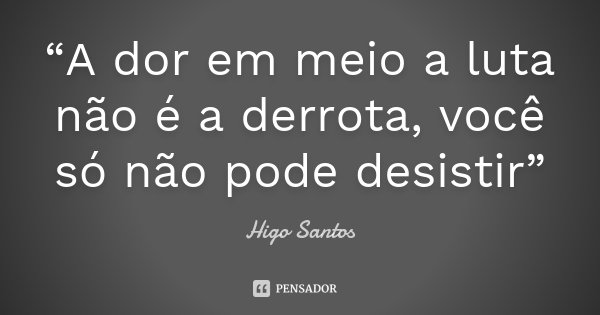 “A dor em meio a luta não é a derrota, você só não pode desistir”... Frase de Higo Santos.