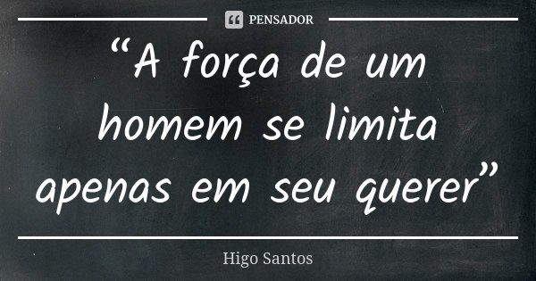 “A força de um homem se limita apenas em seu querer”... Frase de Higo Santos.