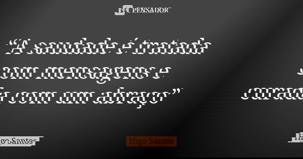 “A saudade é tratada com mensagens e curada com um abraço”... Frase de Higo Santos.