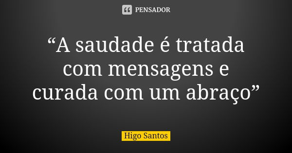 “A saudade é tratada com mensagens e curada com um abraço”... Frase de Higo Santos.