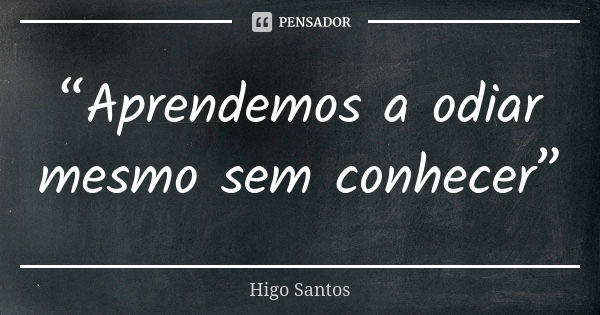 “Aprendemos a odiar mesmo sem conhecer”... Frase de Higo Santos.