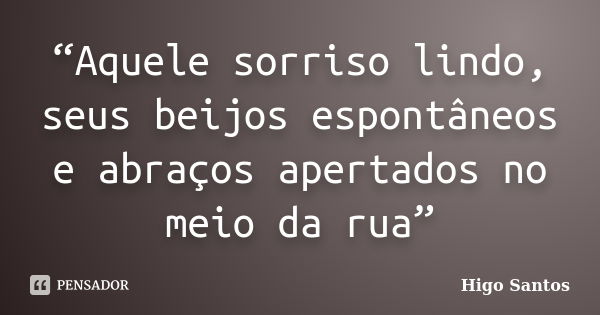 “Aquele sorriso lindo, seus beijos espontâneos e abraços apertados no meio da rua”... Frase de Higo Santos.