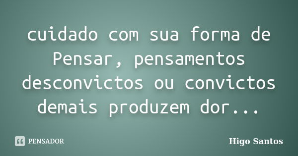 cuidado com sua forma de Pensar, pensamentos desconvictos ou convictos demais produzem dor...... Frase de Higo Santos.