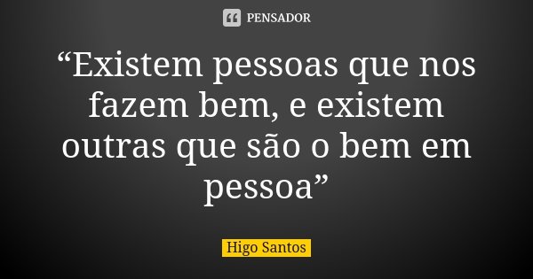 “Existem pessoas que nos fazem bem, e existem outras que são o bem em pessoa”... Frase de Higo Santos.