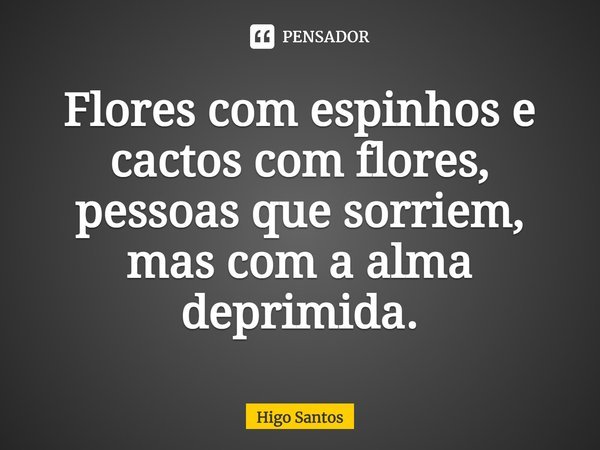 Flores com espinhos e cactos com flores, pessoas que sorriem, mas com a alma deprimida.... Frase de Higo Santos.