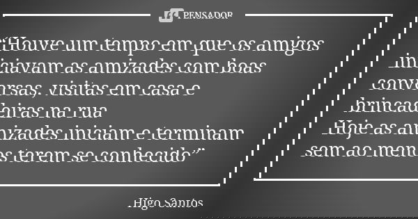 “Houve um tempo em que os amigos iniciavam as amizades com boas conversas, visitas em casa e brincadeiras na rua Hoje as amizades iniciam e terminam sem ao meno... Frase de Higo Santos.