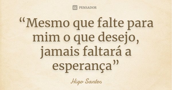 “Mesmo que falte para mim o que desejo, jamais faltará a esperança”... Frase de Higo Santos.