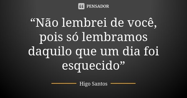 “Não lembrei de você, pois só lembramos daquilo que um dia foi esquecido”... Frase de Higo Santos.