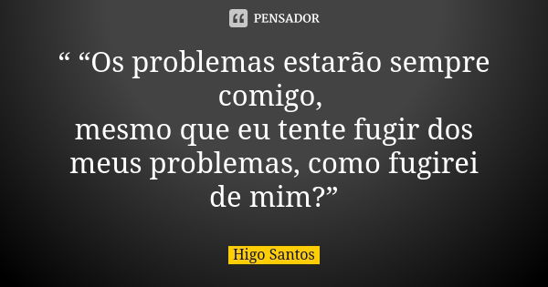 “ “Os problemas estarão sempre comigo, mesmo que eu tente fugir dos meus problemas, como fugirei de mim?”... Frase de Higo Santos.