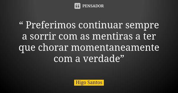 “ Preferimos continuar sempre a sorrir com as mentiras a ter que chorar momentaneamente com a verdade”... Frase de Higo Santos.