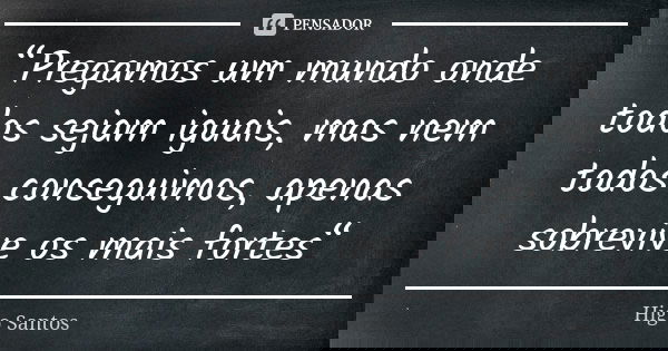 “Pregamos um mundo onde todos sejam iguais, mas nem todos conseguimos, apenas sobrevive os mais fortes“... Frase de Higo Santos.