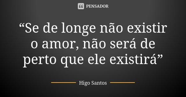 “Se de longe não existir o amor, não será de perto que ele existirá”... Frase de Higo Santos.