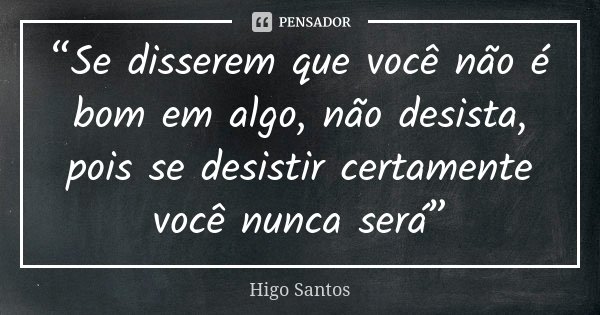 “Se disserem que você não é bom em algo, não desista, pois se desistir certamente você nunca será”... Frase de Higo Santos.