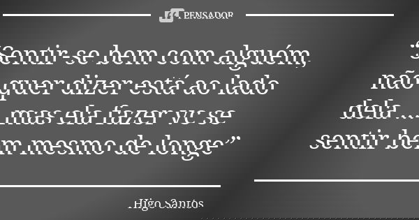 “Sentir-se bem com alguém, não quer dizer está ao lado dela ... mas ela fazer vc se sentir bem mesmo de longe”... Frase de Higo Santos.