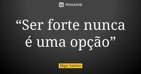 “Ser forte nunca é uma opção”... Frase de Higo Santos.