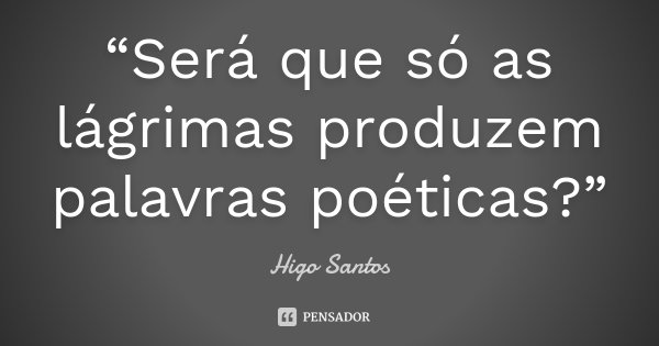 “Será que só as lágrimas produzem palavras poéticas?”... Frase de Higo Santos.