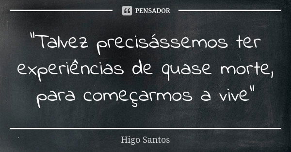 “Talvez precisássemos ter experiências de quase morte, para começarmos a vive”... Frase de Higo Santos.