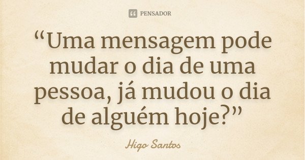 “Uma mensagem pode mudar o dia de uma pessoa, já mudou o dia de alguém hoje?”... Frase de Higo Santos.