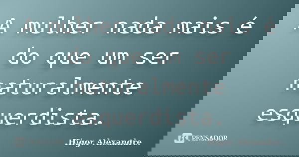 A mulher nada mais é do que um ser naturalmente esquerdista.... Frase de Higor Alexandre.