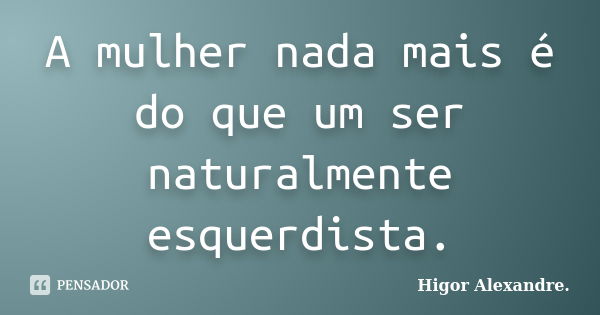 A mulher nada mais é do que um ser naturalmente esquerdista.... Frase de Higor Alexandre.