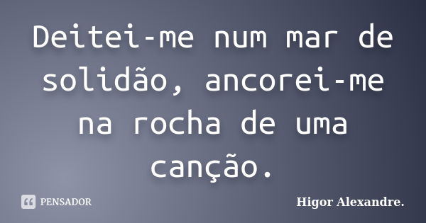 Deitei-me num mar de solidão, ancorei-me na rocha de uma canção.... Frase de Higor Alexandre.