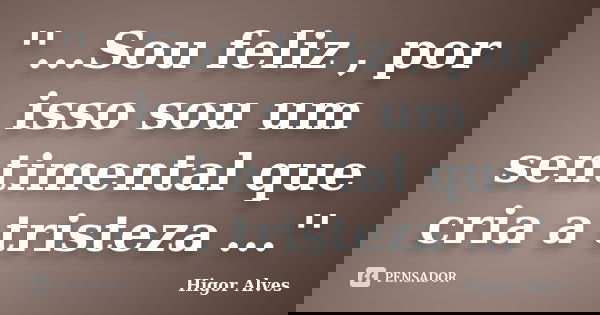 ''...Sou feliz , por isso sou um sentimental que cria a tristeza ...''... Frase de Higor Alves.