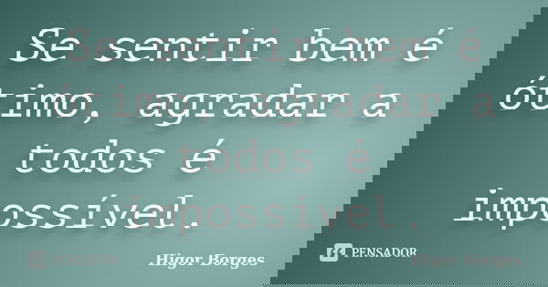 Se sentir bem é ótimo, agradar a todos é impossível.... Frase de Higor Borges.
