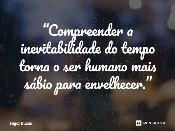 ⁠“Compreender a inevitabilidade do tempo torna o ser humano mais sábio para envelhecer.”... Frase de Higor Bueno.