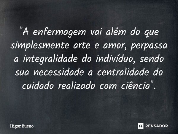 ⁠"A enfermagem vai além do que simplesmente arte e amor, perpassa a integralidade do indivíduo, sendo sua necessidade a centralidade do cuidado realizado c... Frase de Higor Bueno.