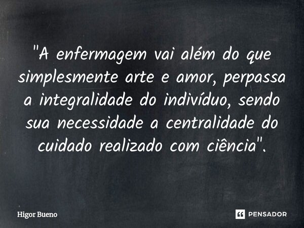 ⁠"A enfermagem vai além do que simplesmente arte e amor, perpassa a integralidade do indivíduo, sendo sua necessidade a centralidade do cuidado realizado c... Frase de Higor Bueno.