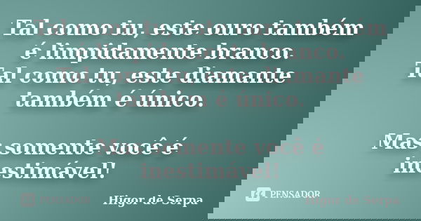 Tal como tu, este ouro também é limpidamente branco. Tal como tu, este diamante também é único. Mas somente você é inestimável!... Frase de Higor de Serpa.