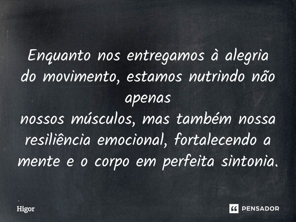 ⁠Enquanto nos entregamos à alegria do movimento, estamos nutrindo não apenas nossos músculos, mas também nossa resiliência emocional, fortalecendo a mente e o c... Frase de higor.