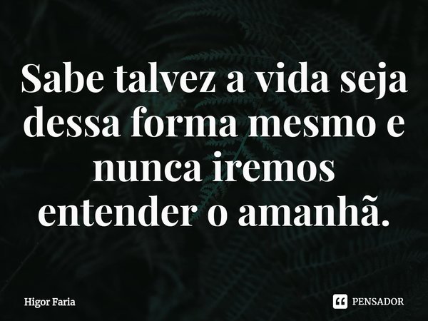 Sabe talvez a vida seja dessa forma mesmo e nunca iremos entender o amanhã.⁠... Frase de Higor Faria.