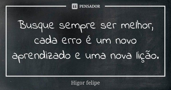 Busque sempre ser melhor, cada erro é um novo aprendizado e uma nova lição.... Frase de Higor felipe.