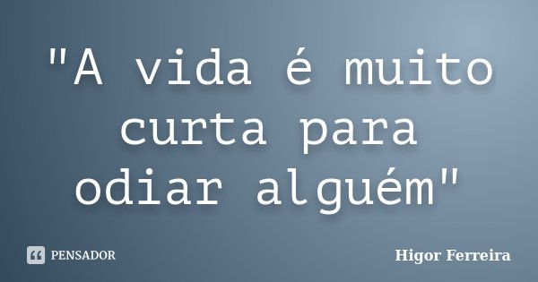 "A vida é muito curta para odiar alguém"... Frase de Higor Ferreira.