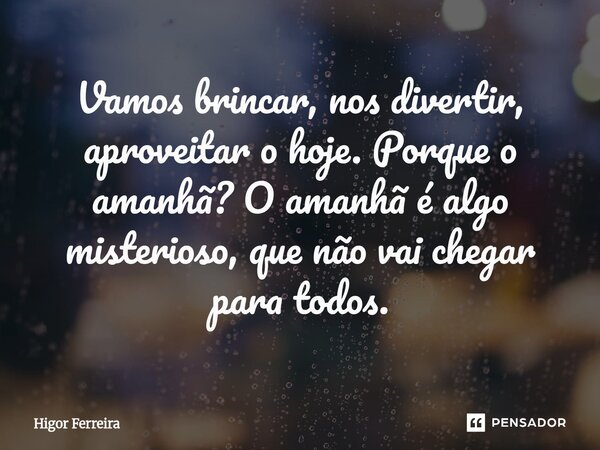 Vamos brincar, nos divertir, aproveitar o hoje. Porque o amanhã? O amanhã é algo misterioso, que não vai chegar para todos.... Frase de Higor Ferreira.
