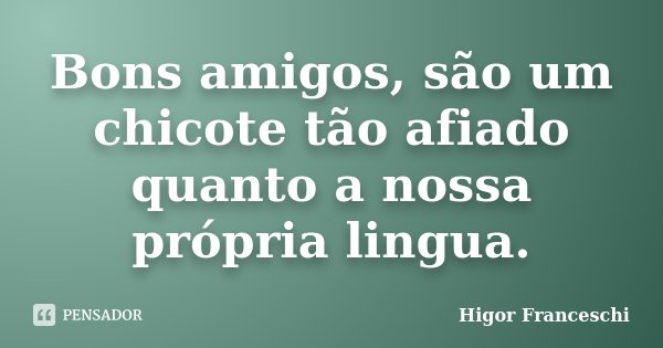 Bons amigos, são um chicote tão afiado quanto a nossa própria lingua.... Frase de Higor Franceschi.