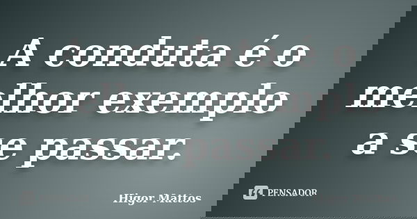 A conduta é o melhor exemplo a se passar.... Frase de Higor Mattos.
