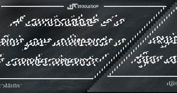 A curiosidade é o oxigênio que alimenta o fogo do conhecimento!... Frase de Higor Mattos.