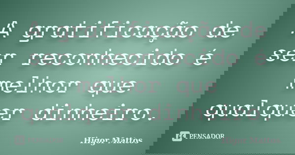 A gratificação de ser reconhecido é melhor que qualquer dinheiro.... Frase de Higor Mattos.