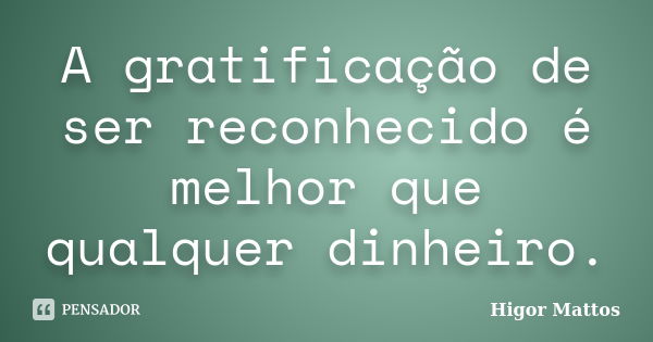 A gratificação de ser reconhecido é melhor que qualquer dinheiro.... Frase de Higor Mattos.