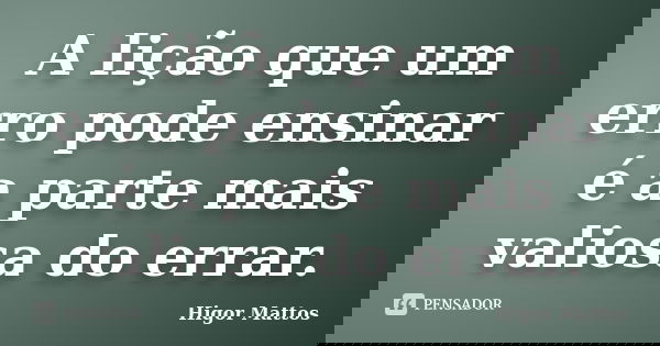 A lição que um erro pode ensinar é a parte mais valiosa do errar.... Frase de Higor Mattos.