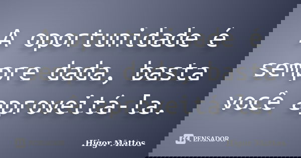 A oportunidade é sempre dada, basta você aproveitá-la.... Frase de Higor Mattos.